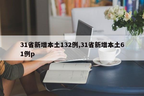31省新增本土132例,31省新增本土61例p