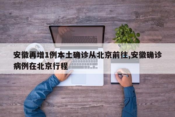 安徽再增1例本土确诊从北京前往,安徽确诊病例在北京行程