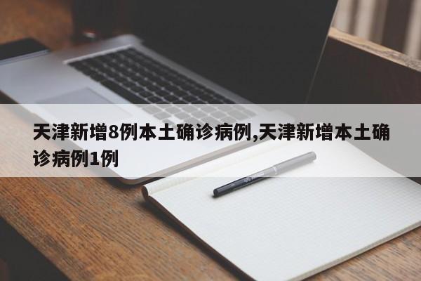 天津新增8例本土确诊病例,天津新增本土确诊病例1例