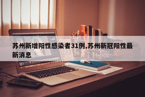 苏州新增阳性感染者31例,苏州新冠阳性最新消息