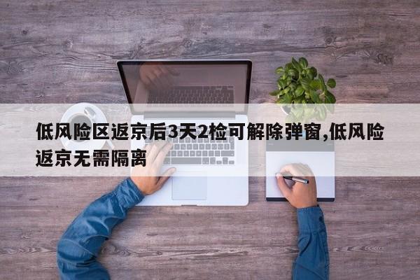 低风险区返京后3天2检可解除弹窗,低风险返京无需隔离