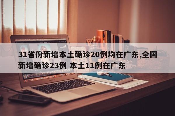 31省份新增本土确诊20例均在广东,全国新增确诊23例 本土11例在广东