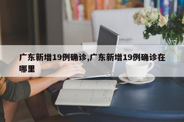 广东新增19例确诊,广东新增19例确诊在哪里