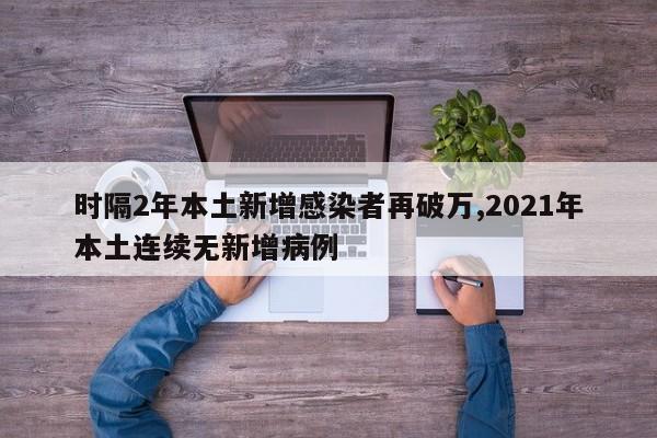 时隔2年本土新增感染者再破万,2021年本土连续无新增病例