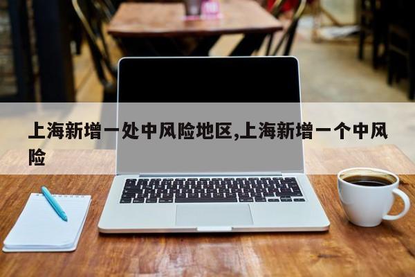 上海新增一处中风险地区,上海新增一个中风险