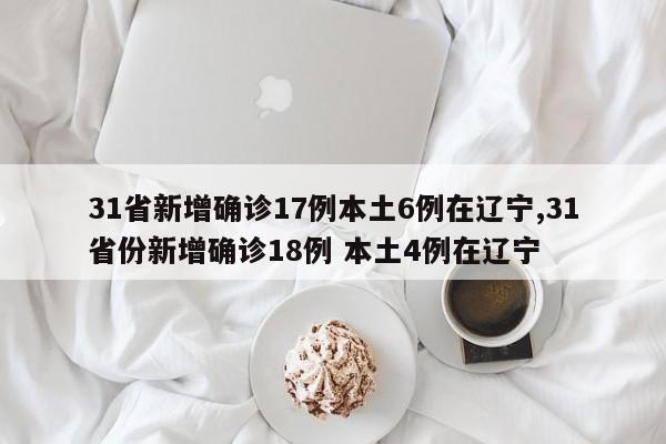 31省新增确诊17例本土6例在辽宁,31省份新增确诊18例 本土4例在辽宁