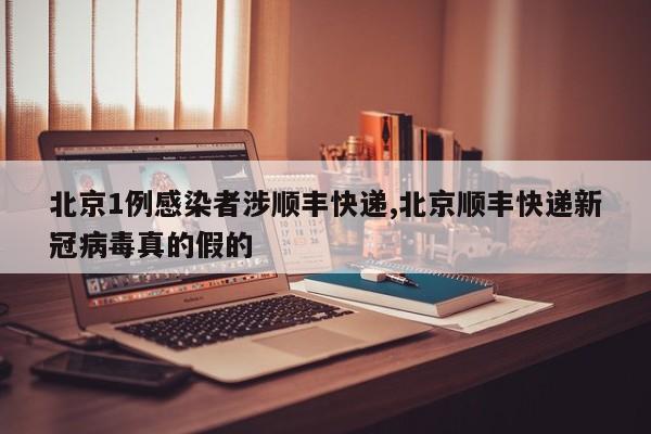 北京1例感染者涉顺丰快递,北京顺丰快递新冠病毒真的假的