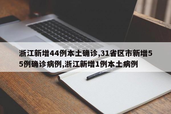 浙江新增44例本土确诊,31省区市新增55例确诊病例,浙江新增1例本土病例