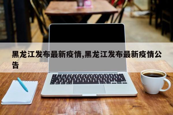 黑龙江发布最新疫情,黑龙江发布最新疫情公告