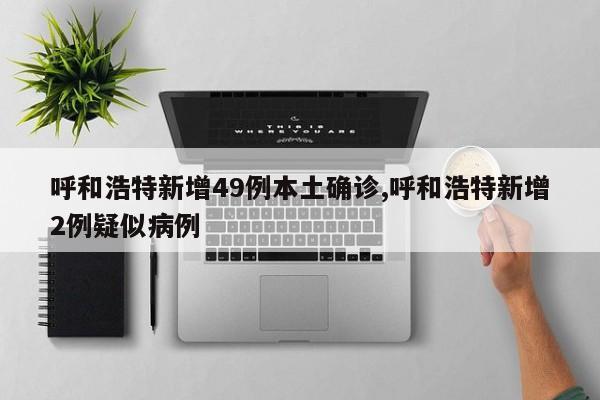 呼和浩特新增49例本土确诊,呼和浩特新增2例疑似病例