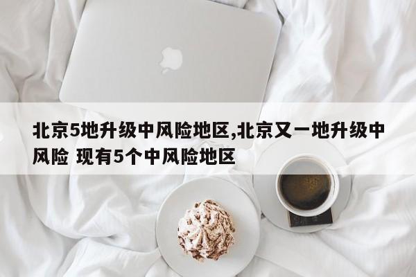 北京5地升级中风险地区,北京又一地升级中风险 现有5个中风险地区