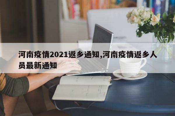 河南疫情2021返乡通知,河南疫情返乡人员最新通知