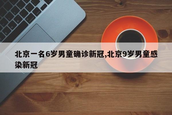 北京一名6岁男童确诊新冠,北京9岁男童感染新冠