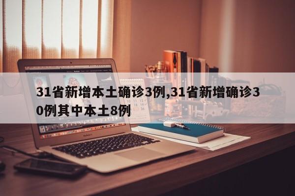 31省新增本土确诊3例,31省新增确诊30例其中本土8例