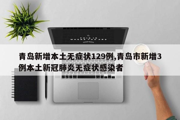 青岛新增本土无症状129例,青岛市新增3例本土新冠肺炎无症状感染者