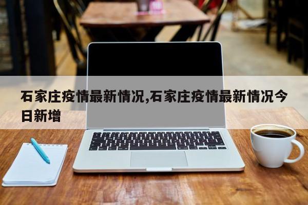 石家庄疫情最新情况,石家庄疫情最新情况今日新增