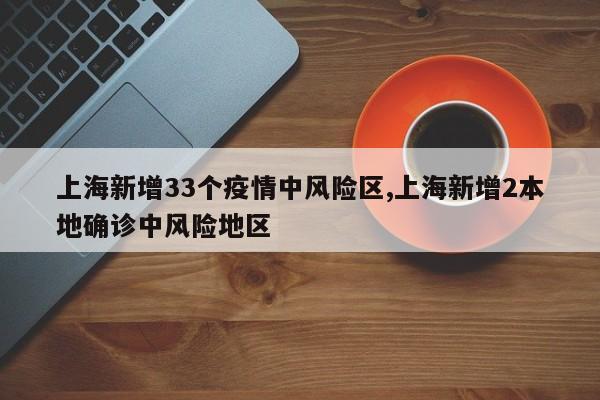 上海新增33个疫情中风险区,上海新增2本地确诊中风险地区