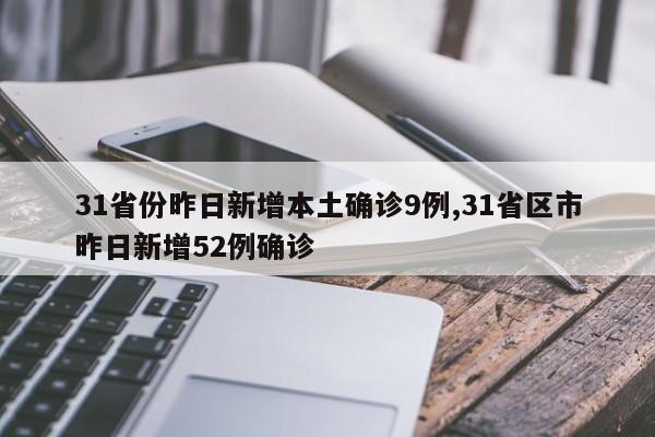 31省份昨日新增本土确诊9例,31省区市昨日新增52例确诊