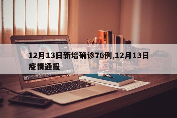 12月13日新增确诊76例,12月13日疫情通报