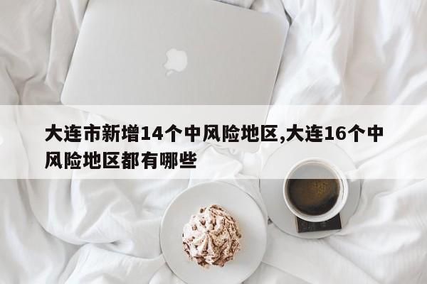 大连市新增14个中风险地区,大连16个中风险地区都有哪些