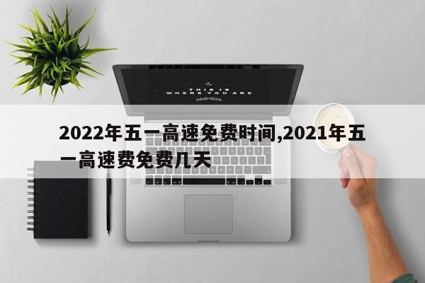2022年五一高速免费时间,2021年五一高速费免费几天