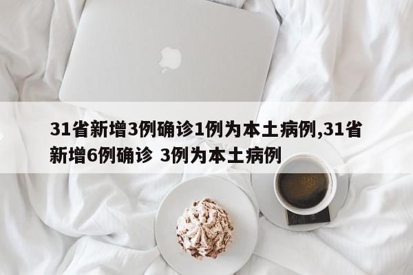 31省新增3例确诊1例为本土病例,31省新增6例确诊 3例为本土病例