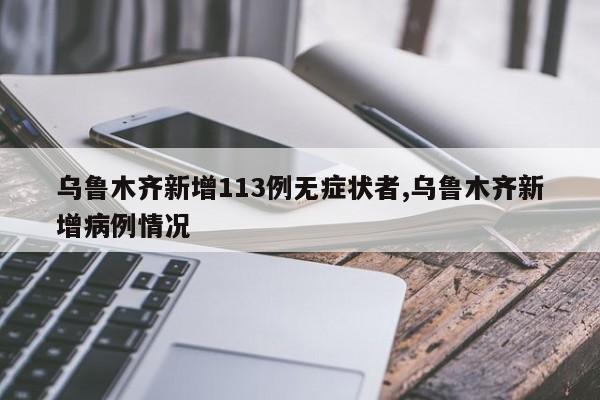 乌鲁木齐新增113例无症状者,乌鲁木齐新增病例情况