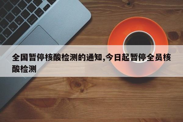 全国暂停核酸检测的通知,今日起暂停全员核酸检测