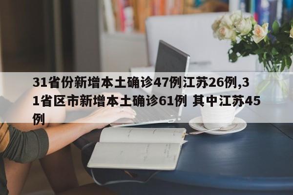31省份新增本土确诊47例江苏26例,31省区市新增本土确诊61例 其中江苏45例