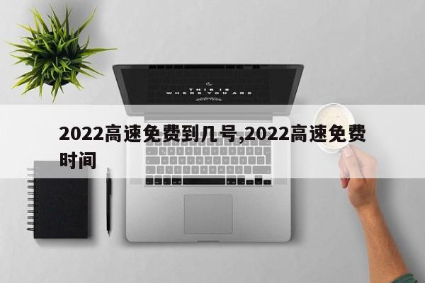 2022高速免费到几号,2022高速免费时间