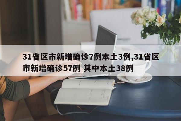 31省区市新增确诊7例本土3例,31省区市新增确诊57例 其中本土38例