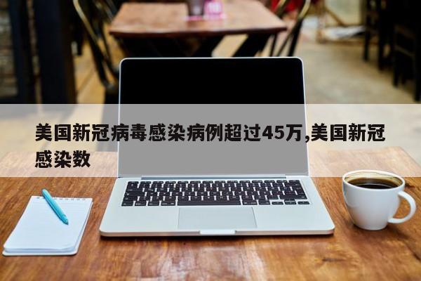 美国新冠病毒感染病例超过45万,美国新冠感染数