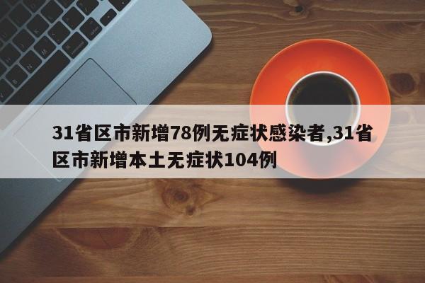 31省区市新增78例无症状感染者,31省区市新增本土无症状104例