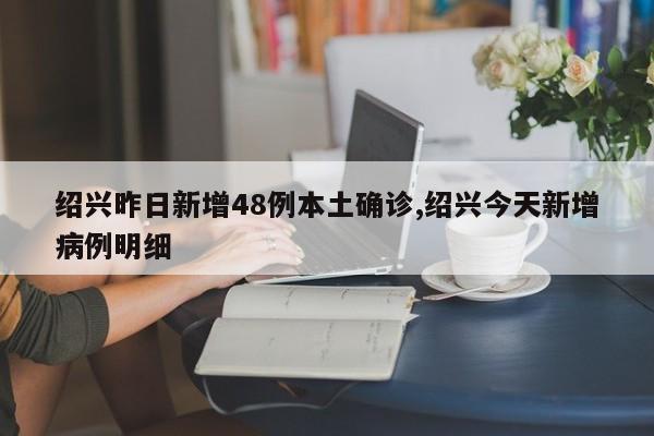 绍兴昨日新增48例本土确诊,绍兴今天新增病例明细