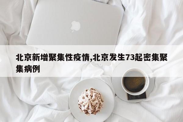 北京新增聚集性疫情,北京发生73起密集聚集病例