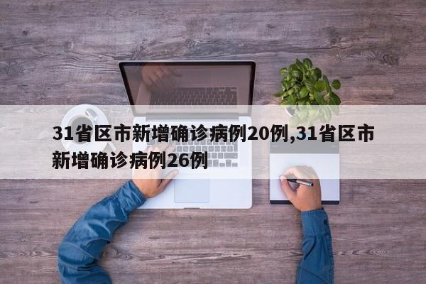 31省区市新增确诊病例20例,31省区市新增确诊病例26例