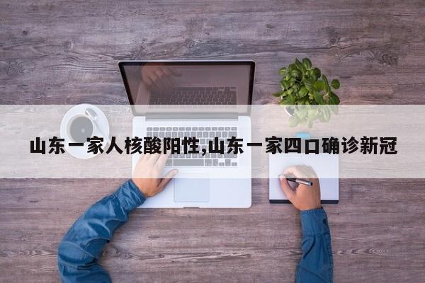 山东一家人核酸阳性,山东一家四口确诊新冠