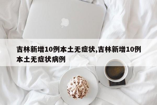 吉林新增10例本土无症状,吉林新增10例本土无症状病例
