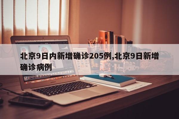北京9日内新增确诊205例,北京9日新增确诊病例