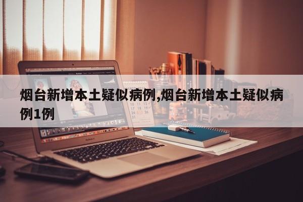 烟台新增本土疑似病例,烟台新增本土疑似病例1例