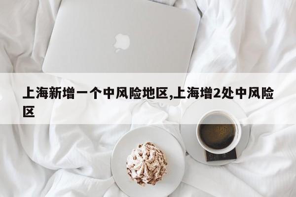 上海新增一个中风险地区,上海增2处中风险区