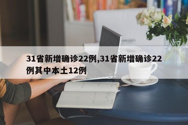 31省新增确诊22例,31省新增确诊22例其中本土12例