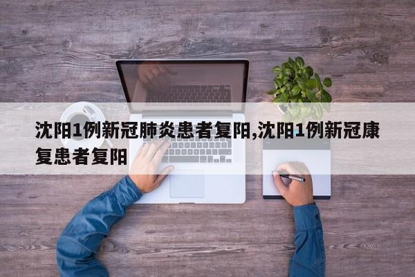 沈阳1例新冠肺炎患者复阳,沈阳1例新冠康复患者复阳