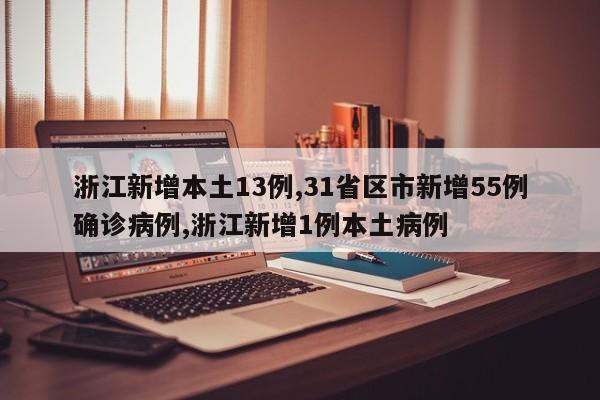 浙江新增本土13例,31省区市新增55例确诊病例,浙江新增1例本土病例