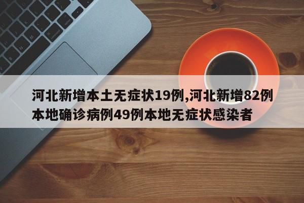 河北新增本土无症状19例,河北新增82例本地确诊病例49例本地无症状感染者