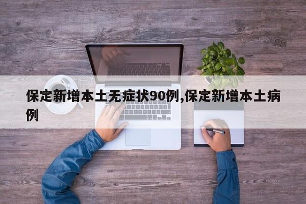 保定新增本土无症状90例,保定新增本土病例