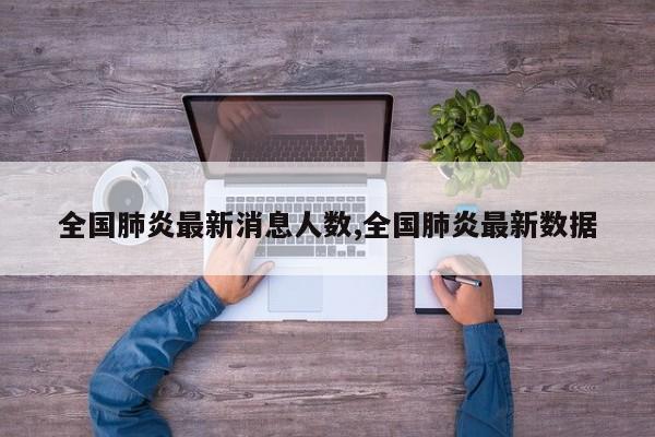 全国肺炎最新消息人数,全国肺炎最新数据