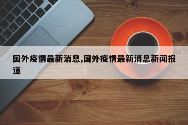 国外疫情最新消息,国外疫情最新消息新闻报道