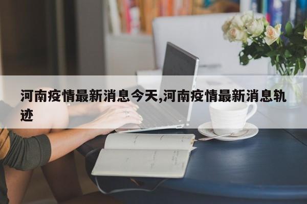 河南疫情最新消息今天,河南疫情最新消息轨迹
