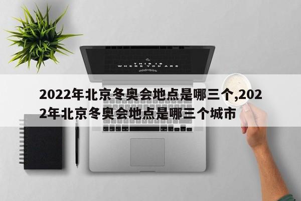 2022年北京冬奥会地点是哪三个,2022年北京冬奥会地点是哪三个城市